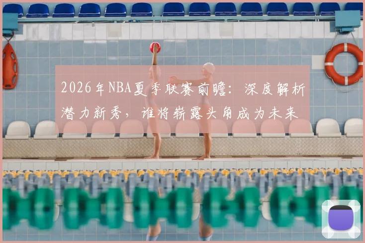 2026年NBA夏季联赛前瞻：深度解析潜力新秀，谁将崭露头角成为未来之星？