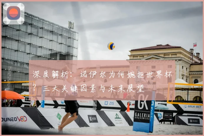 深度解析:诺伊尔为何婉拒世界杯?三大关键因素与未来展望