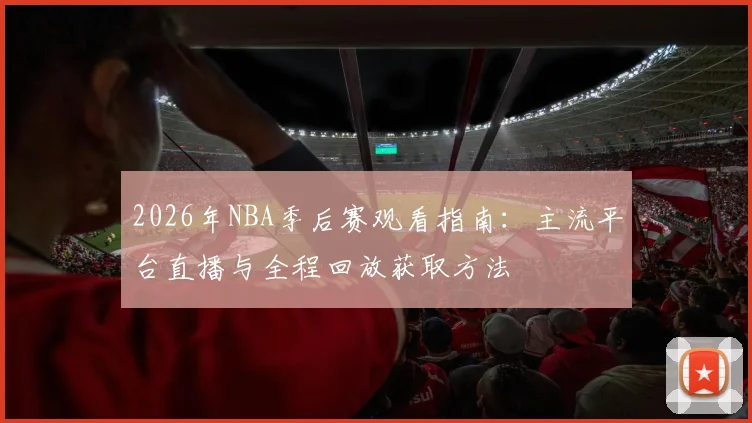 2026年NBA季后赛观看指南:主流平台直播与全程回放获取方法