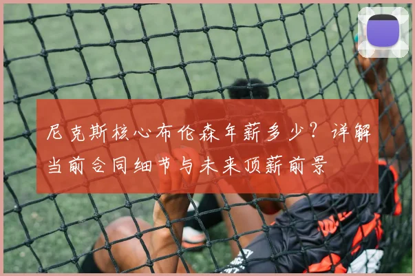 尼克斯核心布伦森年薪多少？详解当前合同细节与未来顶薪前景