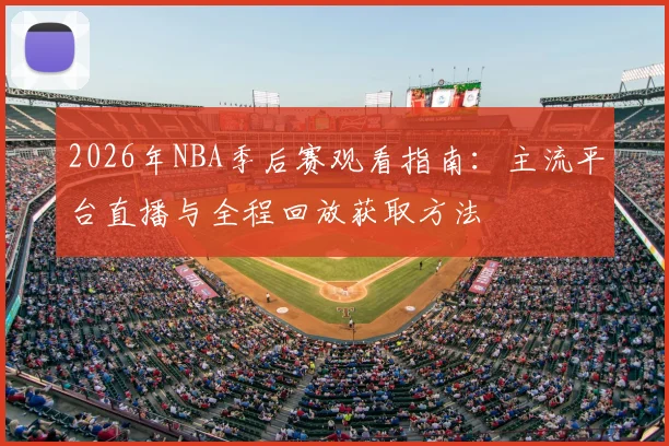 2026年NBA季后赛观看指南:主流平台直播与全程回放获取方法