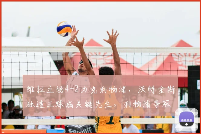 维拉主场4-2力克利物浦，沃特金斯独造三球成关键先生，利物浦争冠路受阻深度解析