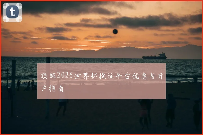 顶级2026世界杯投注平台优惠与开户指南