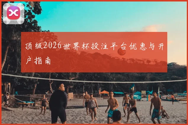 顶级2026世界杯投注平台优惠与开户指南