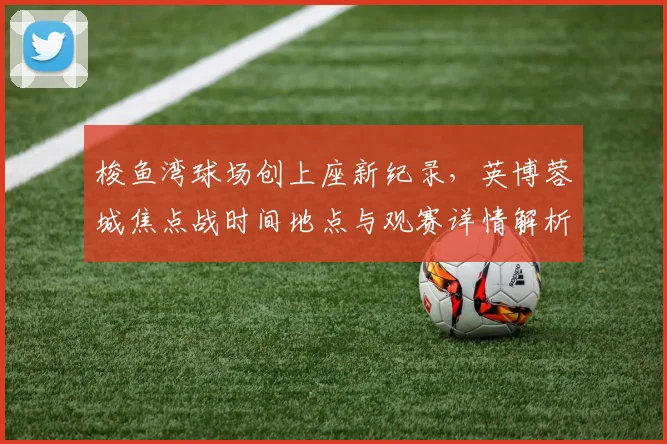 梭鱼湾球场创上座新纪录，英博蓉城焦点战时间地点与观赛详情解析