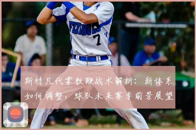 斯特凡代掌教鞭战术解析:新体系如何调整,球队未来赛季前景展望