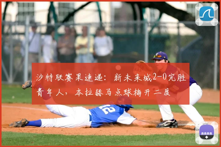 沙特联赛果速递：新未来城2-0完胜青年人，本拉赫马点球梅开二度