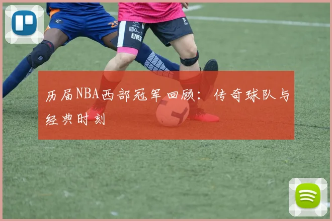 历届NBA西部冠军回顾:传奇球队与经典时刻