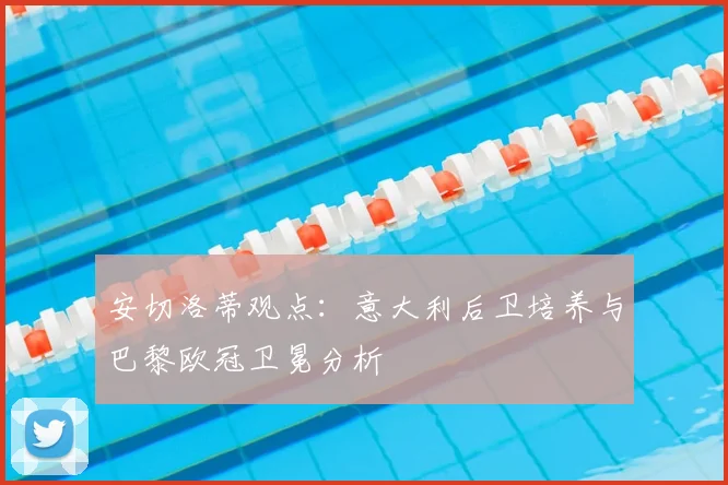 安切洛蒂观点：意大利后卫培养与巴黎欧冠卫冕分析