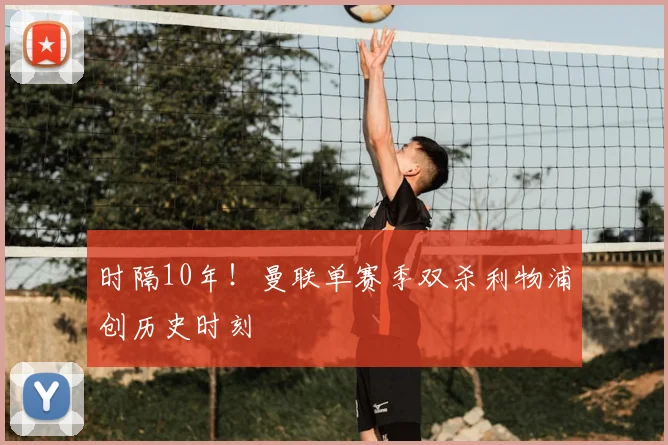 时隔10年！曼联单赛季双杀利物浦创历史时刻