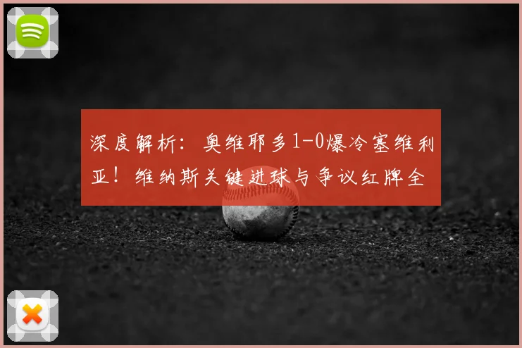 深度解析：奥维耶多1-0爆冷塞维利亚！维纳斯关键进球与争议红牌全过程回放