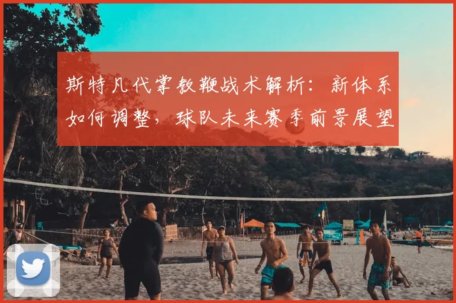 斯特凡代掌教鞭战术解析：新体系如何调整，球队未来赛季前景展望