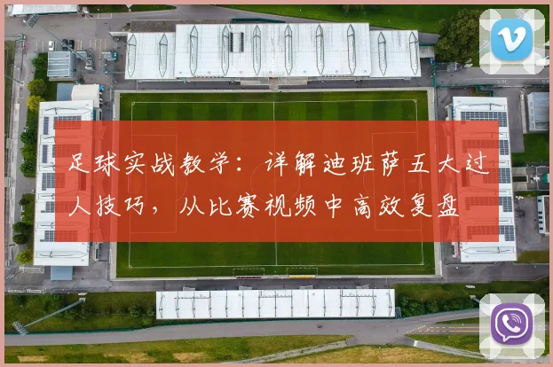 足球实战教学：详解迪班萨五大过人技巧，从比赛视频中高效复盘