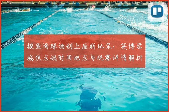 梭鱼湾球场创上座新纪录，英博蓉城焦点战时间地点与观赛详情解析